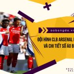 Đội Tuyển CLB Arsenal Mùa 24/25 Và Chi Tiết Số Áo Bóng Đá